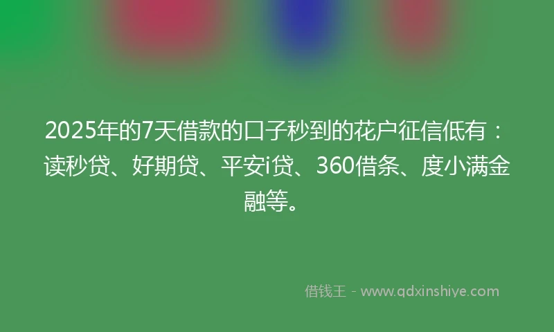 2025年的7天借款的口子秒到的花户征信低有：读秒贷、好期贷、平安i贷、360借条、度小满金融等。