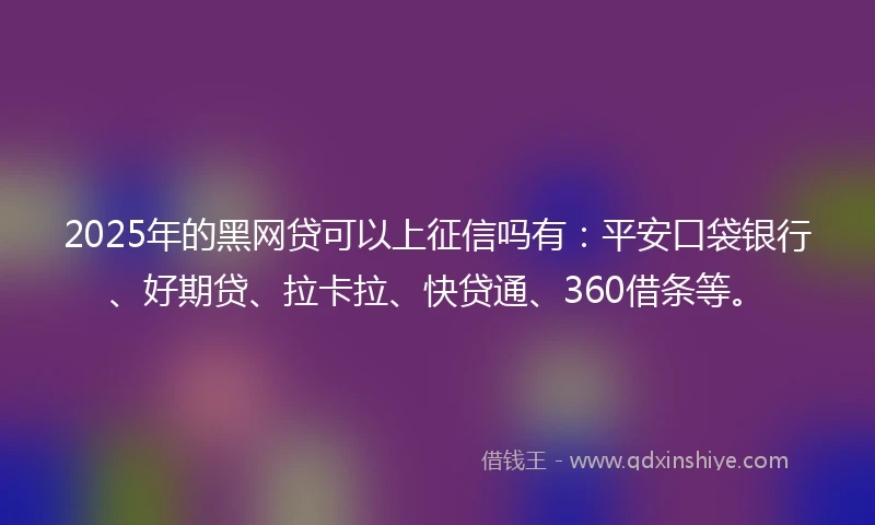 2025年的黑网贷可以上征信吗有：平安口袋银行、好期贷、拉卡拉、快贷通、360借条等。