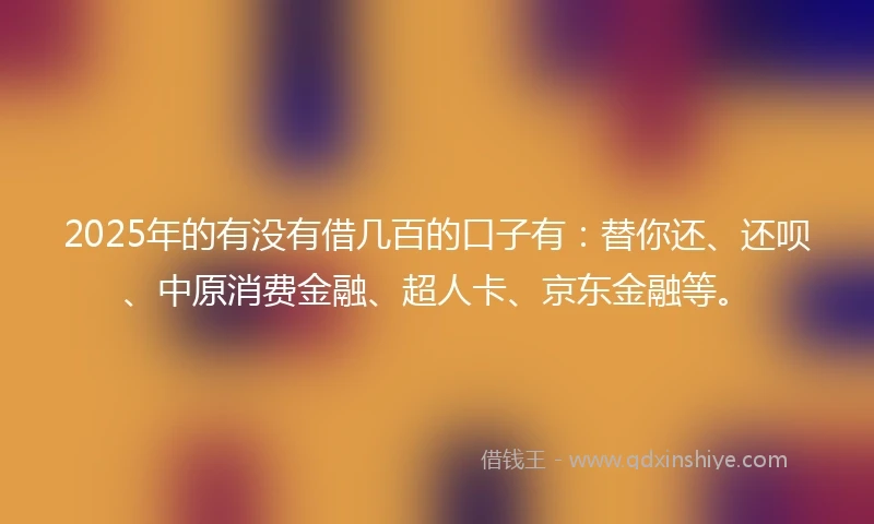 2025年的有没有借几百的口子有：替你还、还呗、中原消费金融、超人卡、京东金融等。