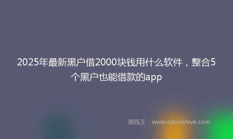 2025年最新黑户借2000块钱用什么软件，整合5个黑户也能借款的app