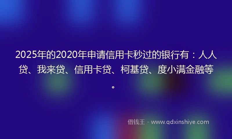 2025年的2020年申请信用卡秒过的银行有：人人贷、我来贷、信用卡贷、柯基贷、度小满金融等。