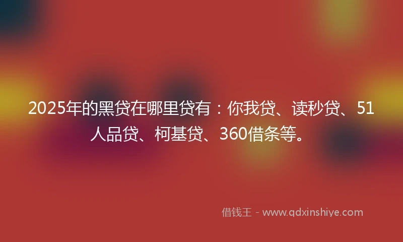 2025年的黑贷在哪里贷有：你我贷、读秒贷、51人品贷、柯基贷、360借条等。
