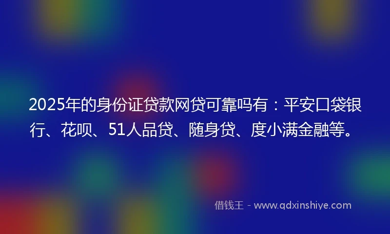 2025年的身份证贷款网贷可靠吗有：平安口袋银行、花呗、51人品贷、随身贷、度小满金融等。