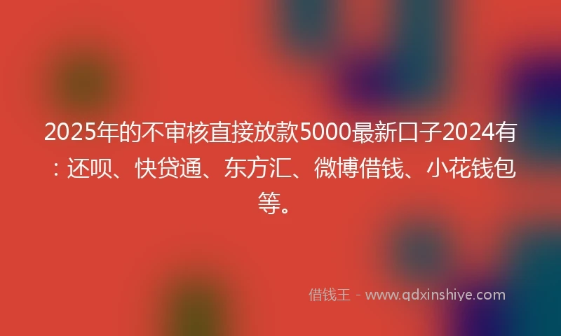 2025年的不审核直接放款5000最新口子2024有：还呗、快贷通、东方汇、微博借钱、小花钱包等。
