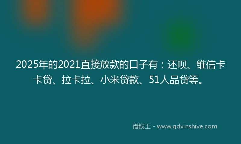 2025年的2021直接放款的口子有：还呗、维信卡卡贷、拉卡拉、小米贷款、51人品贷等。