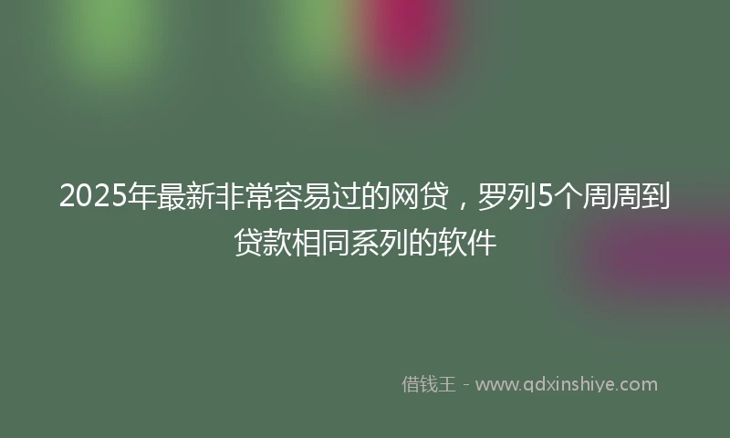 2025年最新非常容易过的网贷，罗列5个周周到贷款相同系列的软件