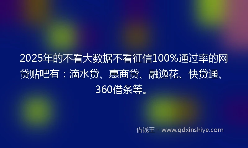 2025年的不看大数据不看征信100%通过率的网贷贴吧有：滴水贷、惠商贷、融逸花、快贷通、360借条等。