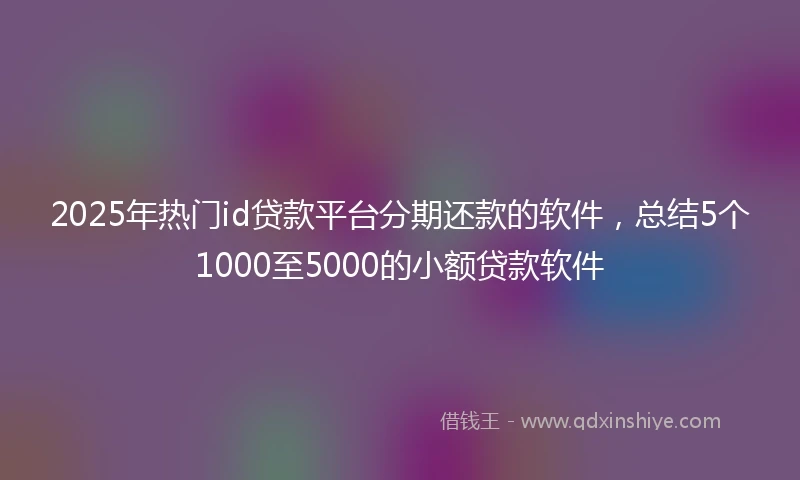 2025年热门id贷款平台分期还款的软件，总结5个1000至5000的小额贷款软件
