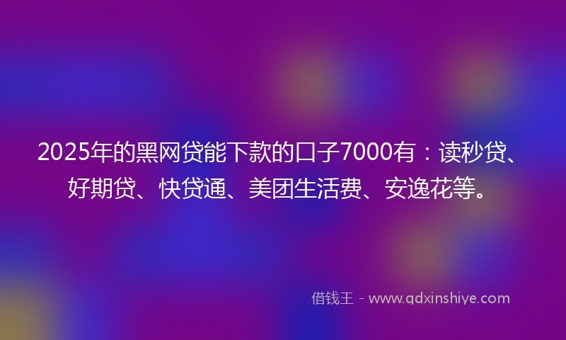2025年的黑网贷能下款的口子7000有：读秒贷、好期贷、快贷通、美团生活费、安逸花等。