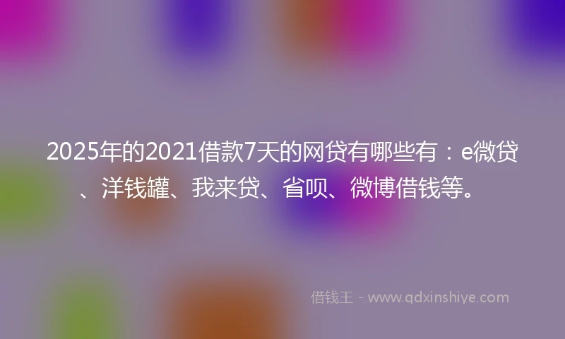 2025年的2021借款7天的网贷有哪些有：e微贷、洋钱罐、我来贷、省呗、微博借钱等。