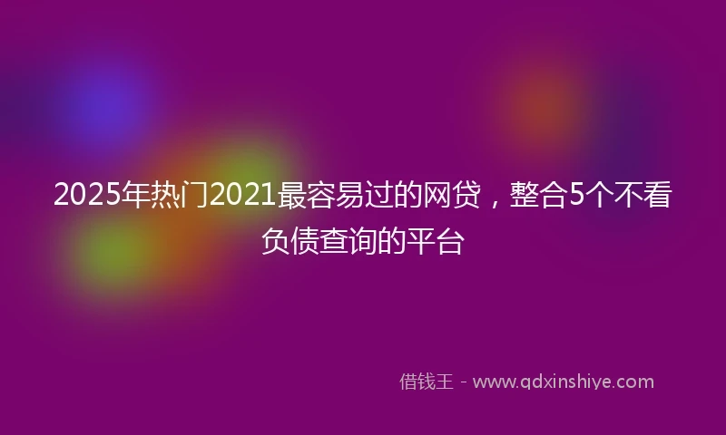 2025年热门2021最容易过的网贷，整合5个不看负债查询的平台