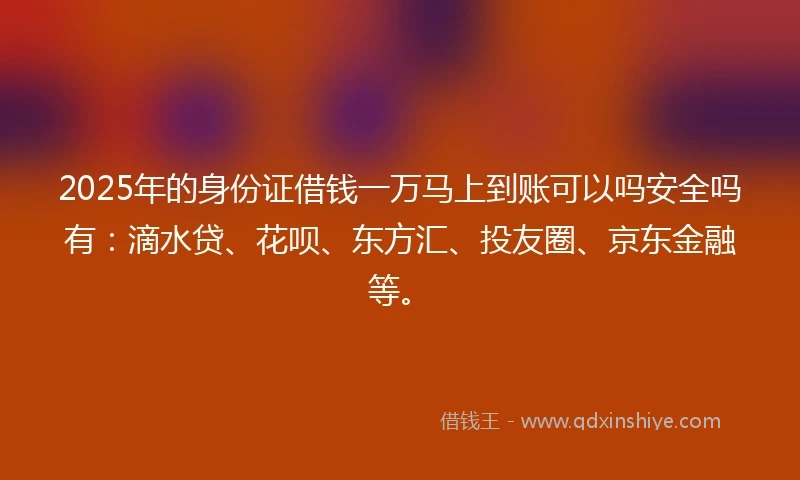 2025年的身份证借钱一万马上到账可以吗安全吗有：滴水贷、花呗、东方汇、投友圈、京东金融等。