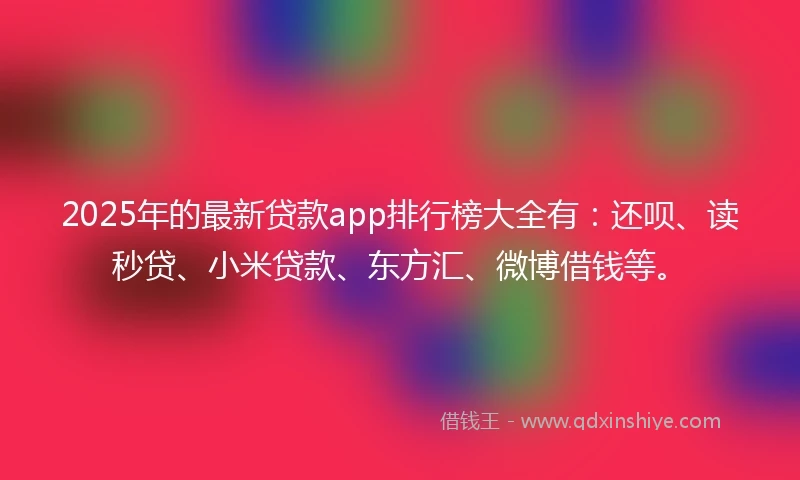 2025年的最新贷款app排行榜大全有：还呗、读秒贷、小米贷款、东方汇、微博借钱等。