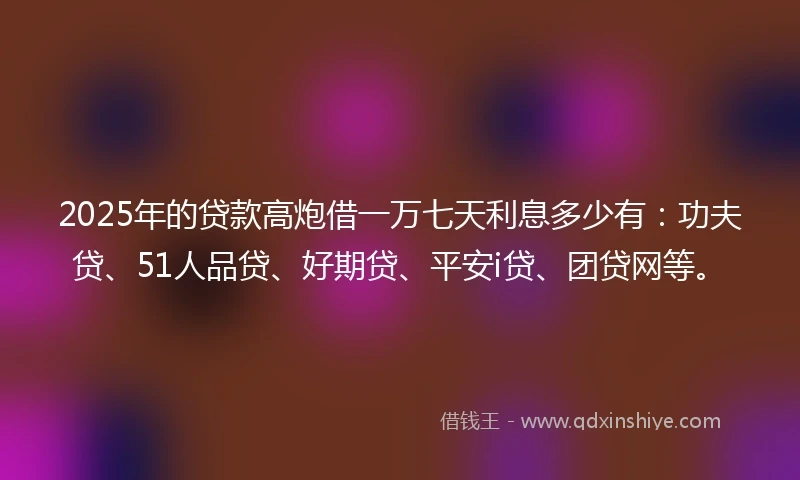 2025年的贷款高炮借一万七天利息多少有：功夫贷、51人品贷、好期贷、平安i贷、团贷网等。