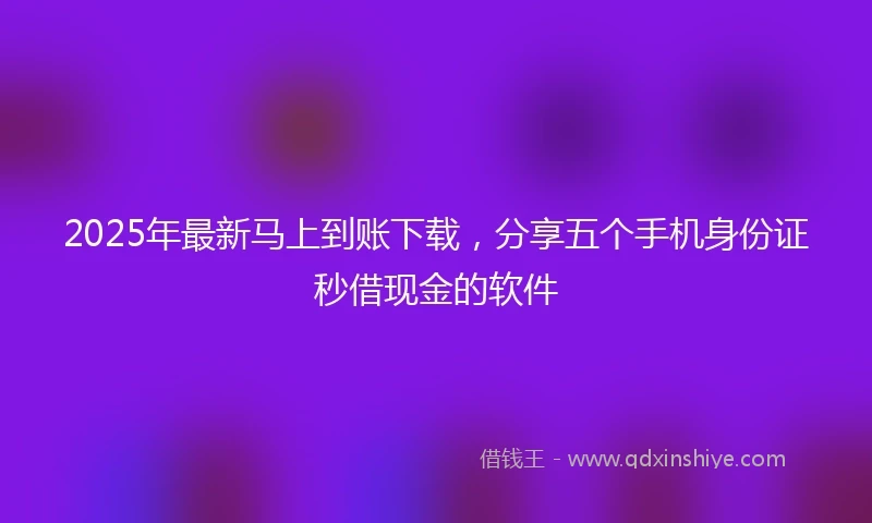 2025年最新马上到账下载，分享五个手机身份证秒借现金的软件