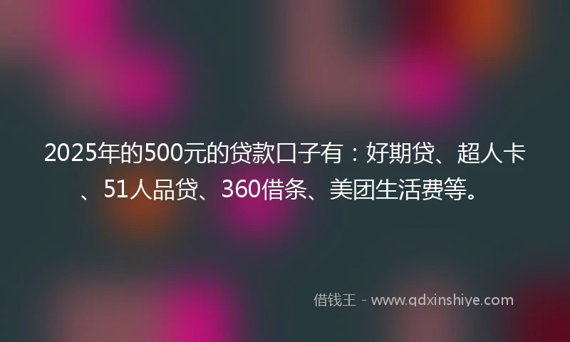 2025年的500元的贷款口子有：好期贷、超人卡、51人品贷、360借条、美团生活费等。
