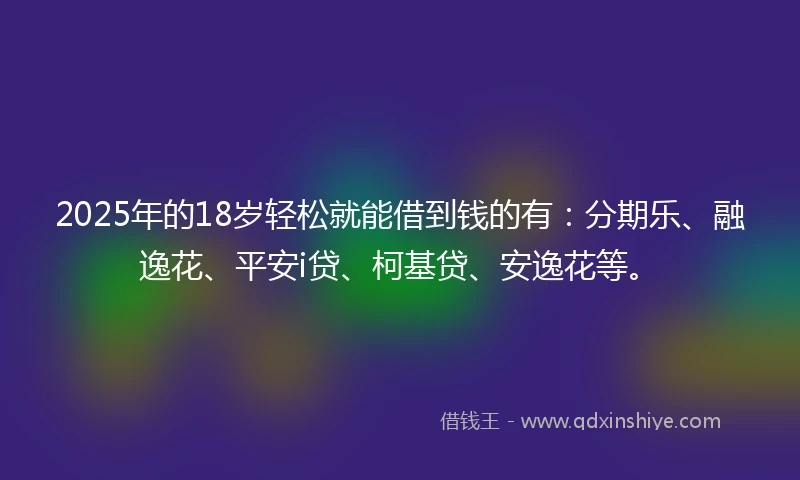 2025年的18岁轻松就能借到钱的有：分期乐、融逸花、平安i贷、柯基贷、安逸花等。