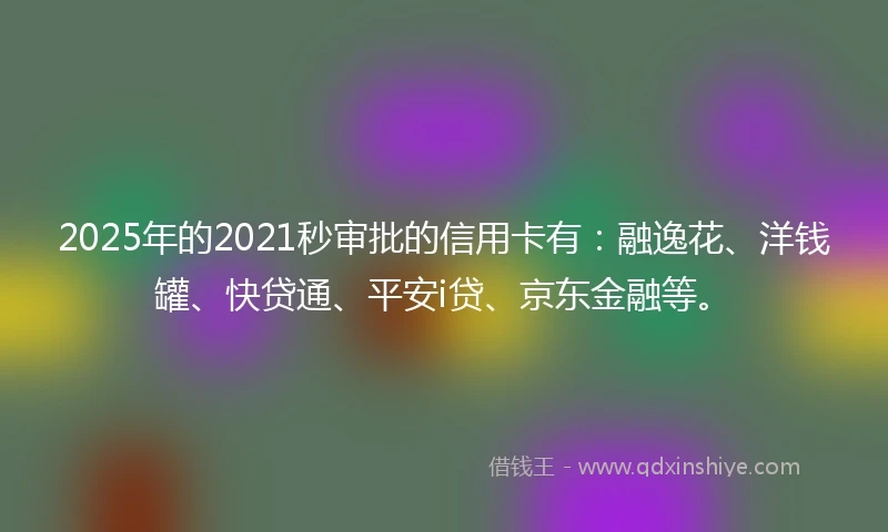 2025年的2021秒审批的信用卡有：融逸花、洋钱罐、快贷通、平安i贷、京东金融等。