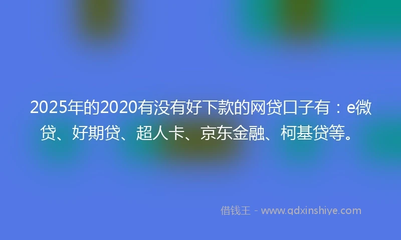 2025年的2020有没有好下款的网贷口子有：e微贷、好期贷、超人卡、京东金融、柯基贷等。