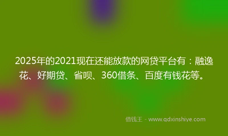 2025年的2021现在还能放款的网贷平台有：融逸花、好期贷、省呗、360借条、百度有钱花等。