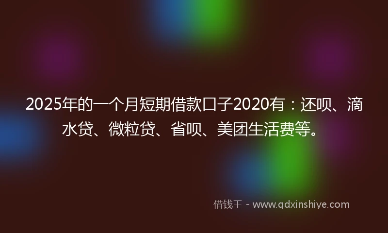 2025年的一个月短期借款口子2020有：还呗、滴水贷、微粒贷、省呗、美团生活费等。