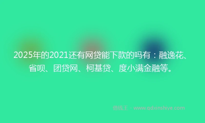 2025年的2021还有网贷能下款的吗有：融逸花、省呗、团贷网、柯基贷、度小满金融等。