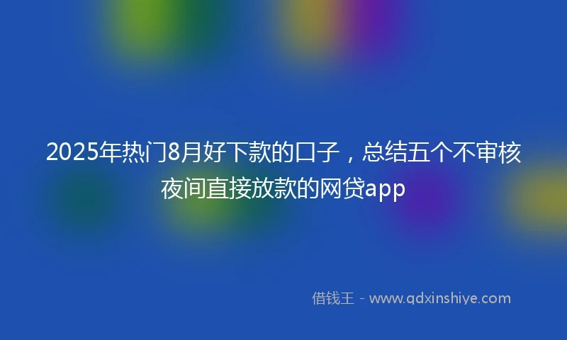 2025年热门8月好下款的口子，总结五个不审核夜间直接放款的网贷app