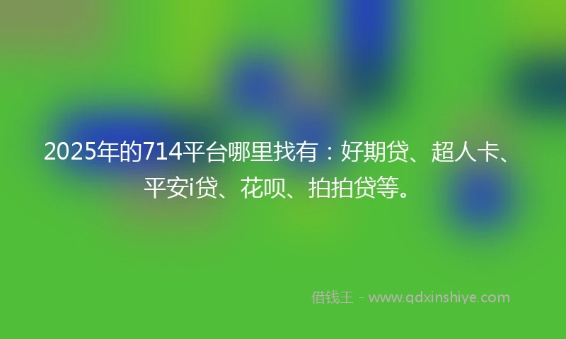 2025年的714平台哪里找有：好期贷、超人卡、平安i贷、花呗、拍拍贷等。