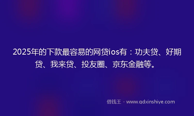 2025年的下款最容易的网贷ios有：功夫贷、好期贷、我来贷、投友圈、京东金融等。