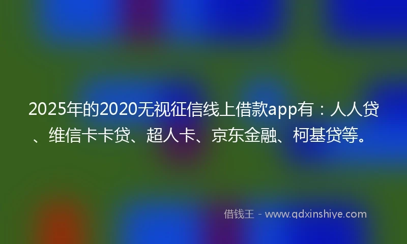 2025年的2020无视征信线上借款app有：人人贷、维信卡卡贷、超人卡、京东金融、柯基贷等。