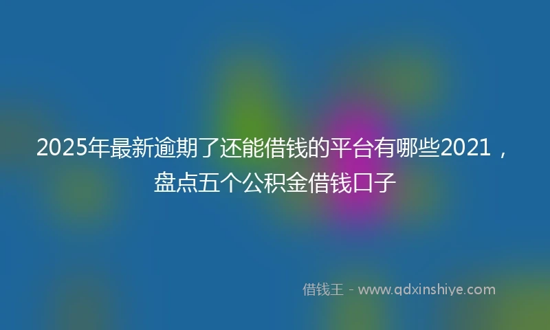 2025年最新逾期了还能借钱的平台有哪些2021，盘点五个公积金借钱口子