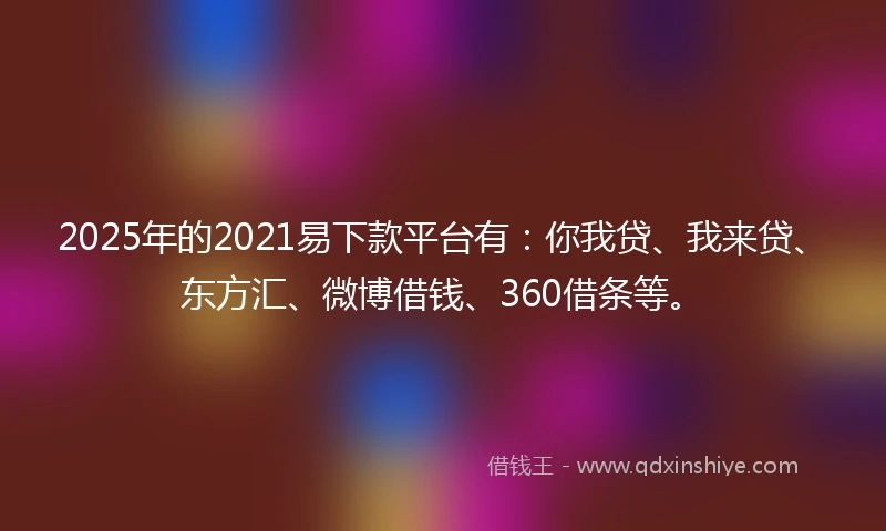 2025年的2021易下款平台有：你我贷、我来贷、东方汇、微博借钱、360借条等。