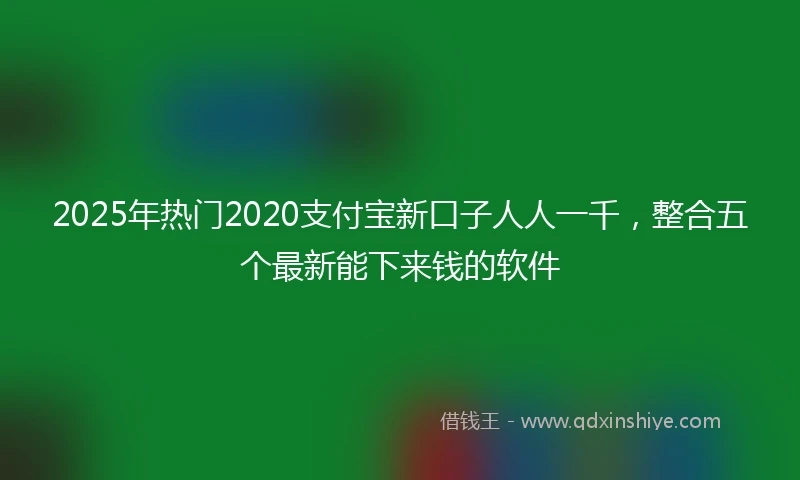 2025年热门2020支付宝新口子人人一千，整合五个最新能下来钱的软件