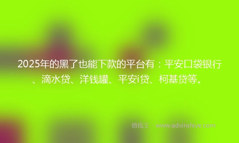2025年的黑了也能下款的平台有：平安口袋银行、滴水贷、洋钱罐、平安i贷、柯基贷等。