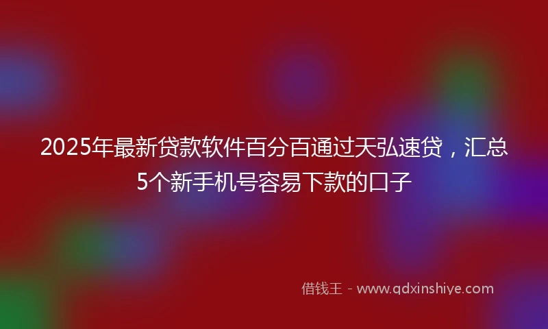 2025年最新贷款软件百分百通过天弘速贷，汇总5个新手机号容易下款的口子