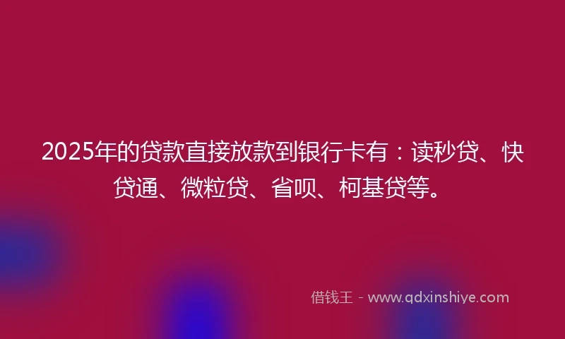 2025年的贷款直接放款到银行卡有：读秒贷、快贷通、微粒贷、省呗、柯基贷等。