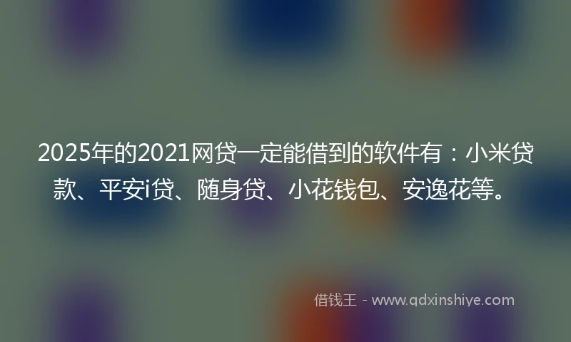 2025年的2021网贷一定能借到的软件有：小米贷款、平安i贷、随身贷、小花钱包、安逸花等。