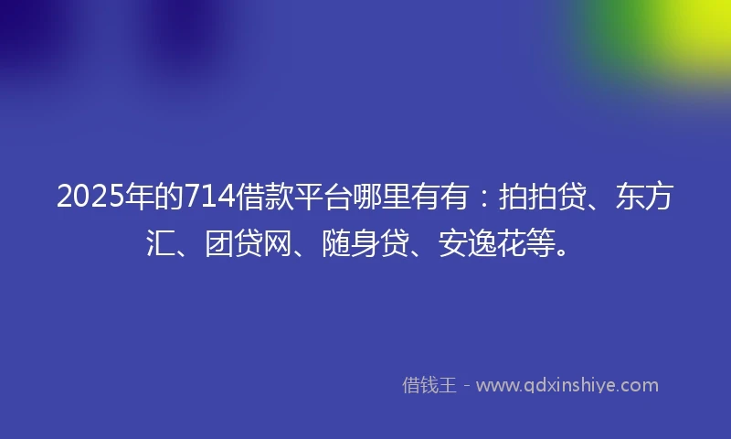 2025年的714借款平台哪里有有：拍拍贷、东方汇、团贷网、随身贷、安逸花等。