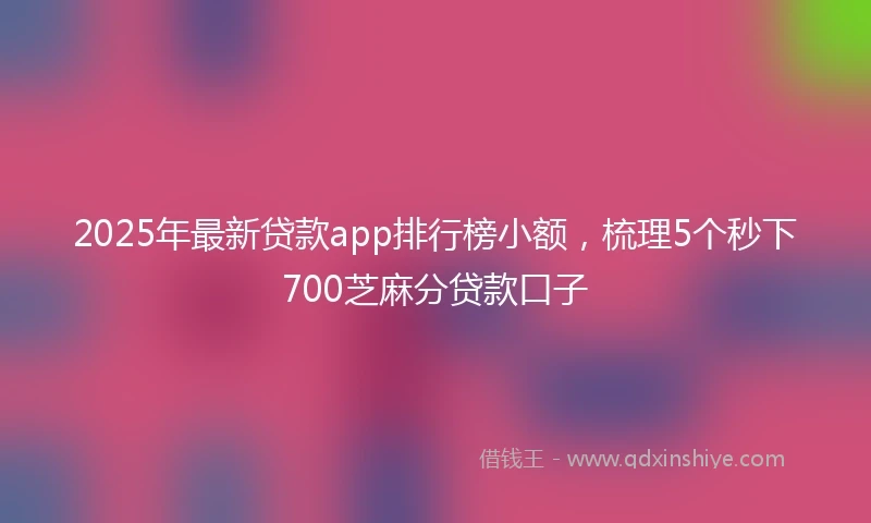 2025年最新贷款app排行榜小额，梳理5个秒下700芝麻分贷款口子