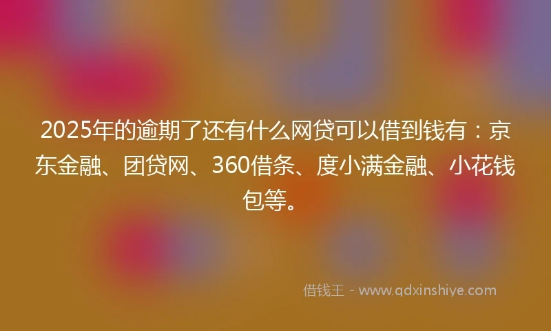 2025年的逾期了还有什么网贷可以借到钱有：京东金融、团贷网、360借条、度小满金融、小花钱包等。