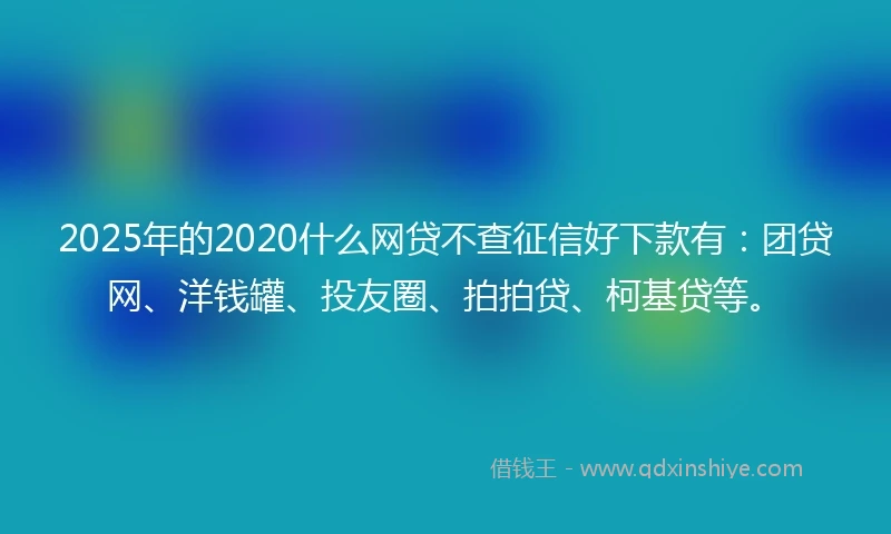 2025年的2020什么网贷不查征信好下款有：团贷网、洋钱罐、投友圈、拍拍贷、柯基贷等。