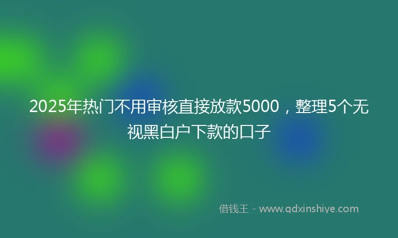2025年热门不用审核直接放款5000，整理5个无视黑白户下款的口子