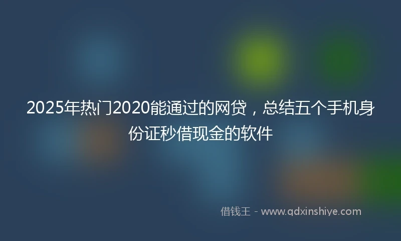2025年热门2020能通过的网贷，总结五个手机身份证秒借现金的软件