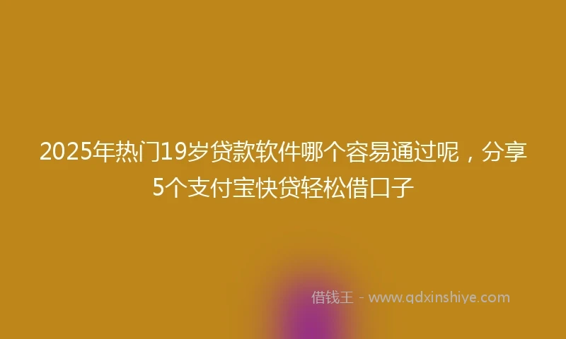 2025年热门19岁贷款软件哪个容易通过呢，分享5个支付宝快贷轻松借口子