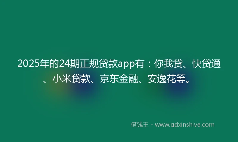 2025年的24期正规贷款app有：你我贷、快贷通、小米贷款、京东金融、安逸花等。