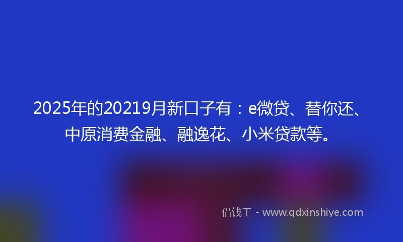 2025年的20219月新口子有：e微贷、替你还、中原消费金融、融逸花、小米贷款等。