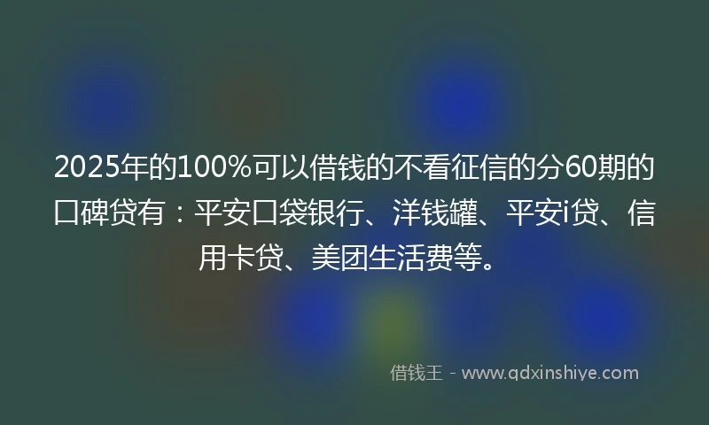 2025年的100%可以借钱的不看征信的分60期的口碑贷有：平安口袋银行、洋钱罐、平安i贷、信用卡贷、美团生活费等。
