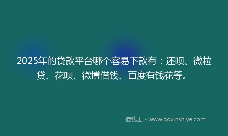 2025年的贷款平台哪个容易下款有：还呗、微粒贷、花呗、微博借钱、百度有钱花等。