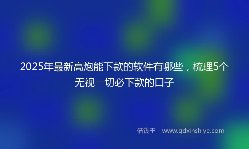 2025年最新高炮能下款的软件有哪些，梳理5个无视一切必下款的口子