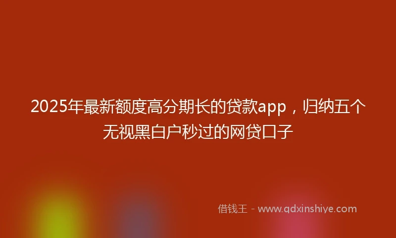 2025年最新额度高分期长的贷款app，归纳五个无视黑白户秒过的网贷口子